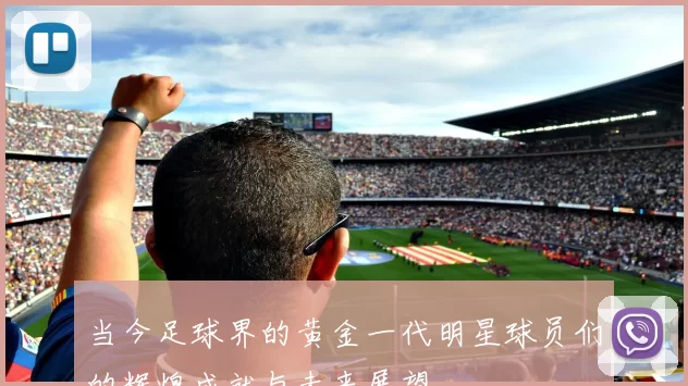 当今足球界的黄金一代明星球员们的辉煌成就与未来展望