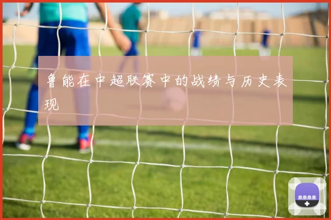 鲁能在中超联赛中的战绩与历史表现