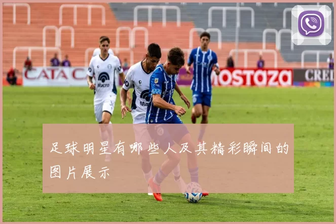 足球明星有哪些人及其精彩瞬间的图片展示
