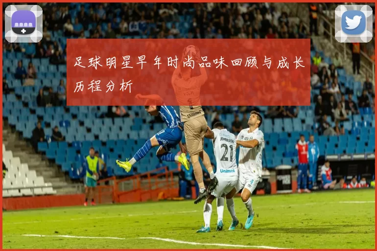 足球明星早年时尚品味回顾与成长历程分析