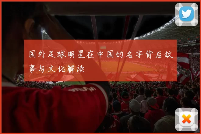 国外足球明星在中国的名字背后故事与文化解读