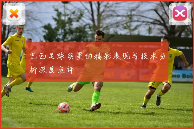 巴西足球明星的精彩表现与技术分析深度点评