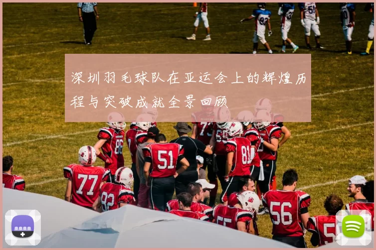深圳羽毛球队在亚运会上的辉煌历程与突破成就全景回顾