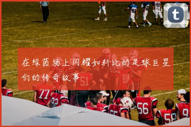 在绿茵场上闪耀如科比的足球巨星们的传奇故事