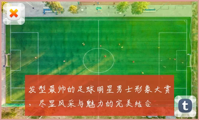 发型最帅的足球明星男士形象大赏，尽显风采与魅力的完美结合