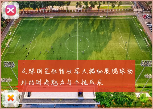 足球明星独特妆容大揭秘展现球场外的时尚魅力与个性风采