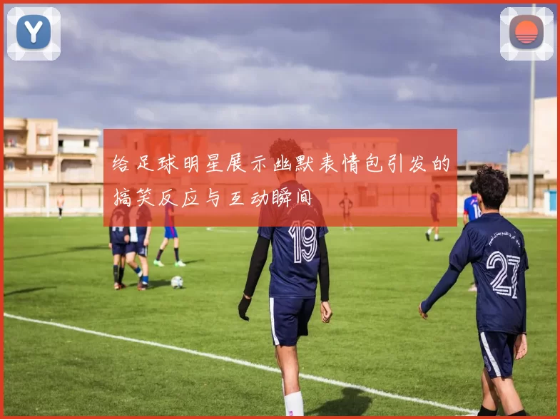 给足球明星展示幽默表情包引发的搞笑反应与互动瞬间