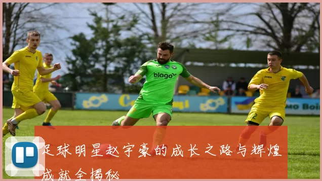 足球明星赵宇豪的成长之路与辉煌成就全揭秘