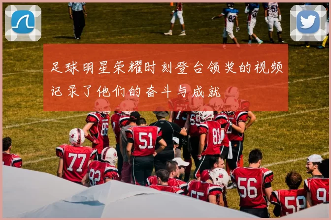 足球明星荣耀时刻登台领奖的视频记录了他们的奋斗与成就