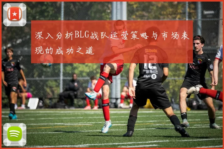 深入分析BLG战队运营策略与市场表现的成功之道