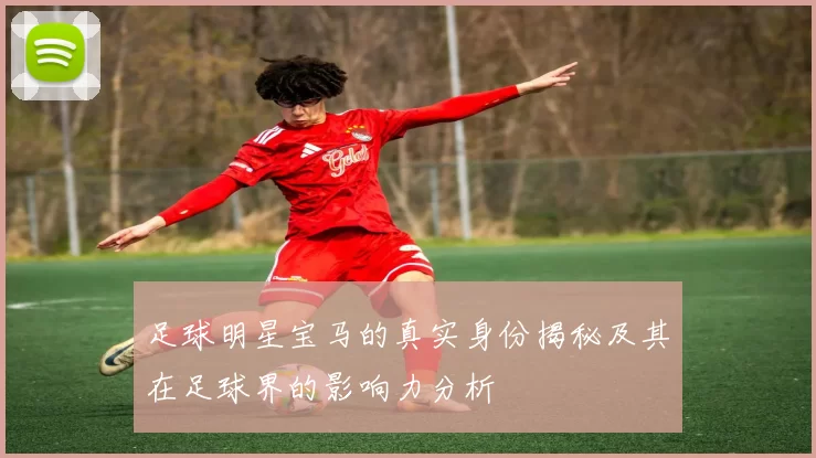 足球明星宝马的真实身份揭秘及其在足球界的影响力分析