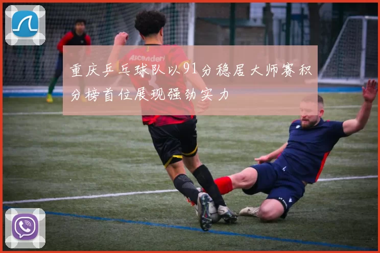 重庆乒乓球队以91分稳居大师赛积分榜首位展现强劲实力