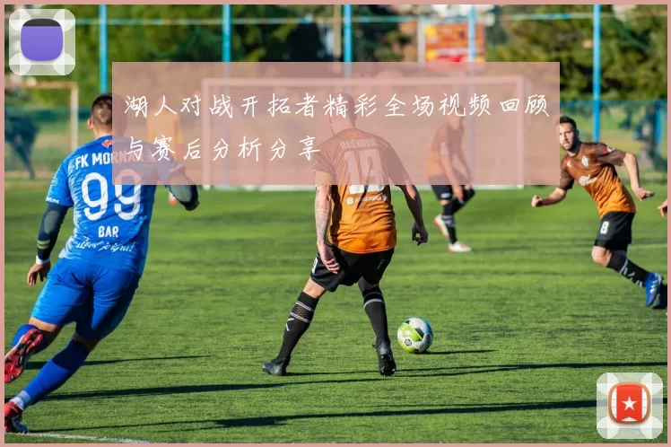 湖人对战开拓者精彩全场视频回顾与赛后分析分享