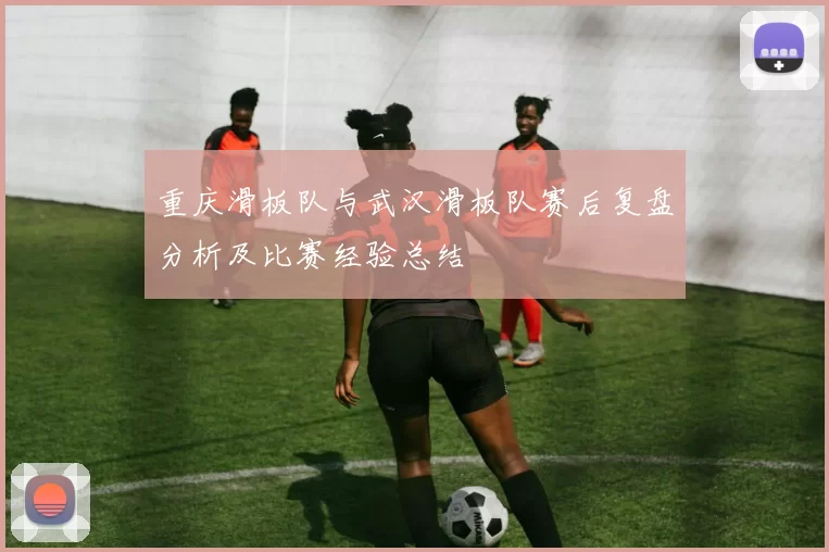 重庆滑板队与武汉滑板队赛后复盘分析及比赛经验总结