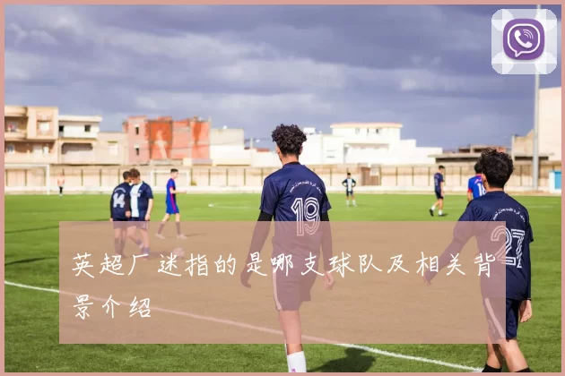 英超厂迷指的是哪支球队及相关背景介绍