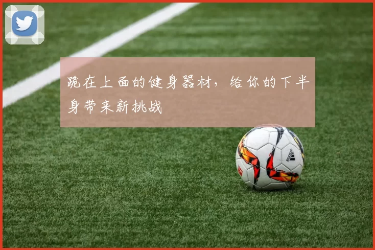 跪在上面的健身器材，给你的下半身带来新挑战