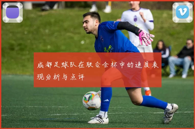 成都足球队在联合会杯中的速度表现分析与点评