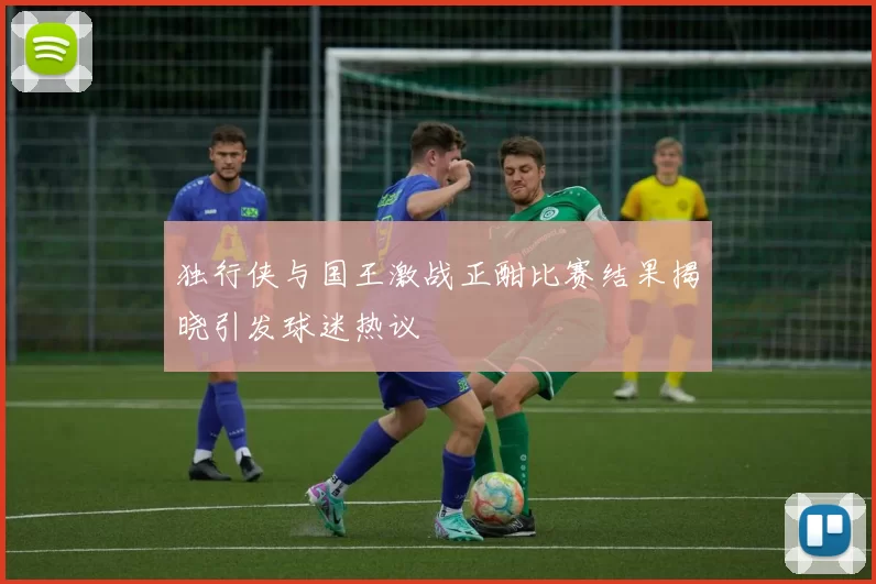 独行侠与国王激战正酣比赛结果揭晓引发球迷热议
