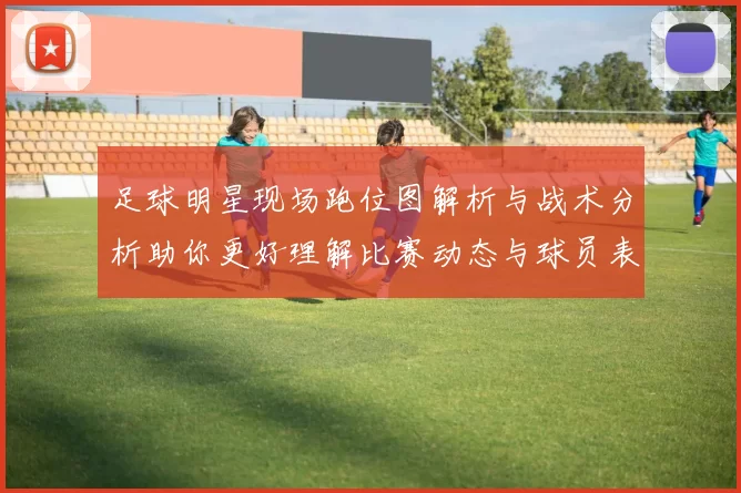 足球明星现场跑位图解析与战术分析助你更好理解比赛动态与球员表现
