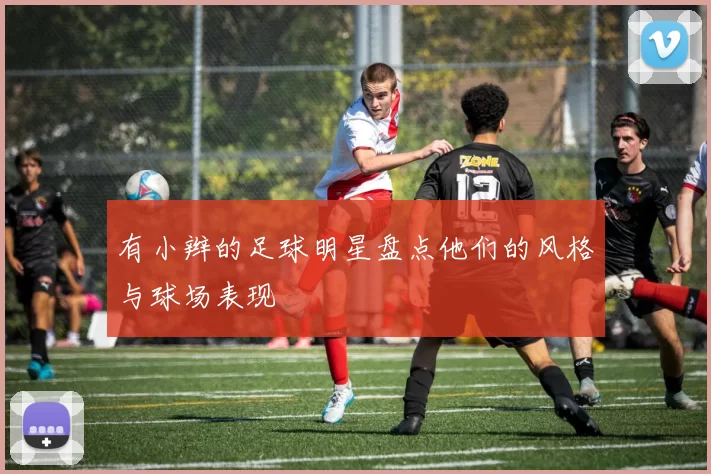 有小辫的足球明星盘点他们的风格与球场表现