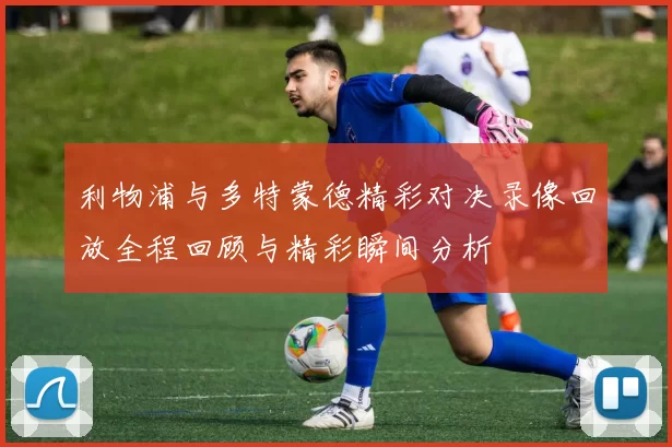 利物浦与多特蒙德精彩对决录像回放全程回顾与精彩瞬间分析