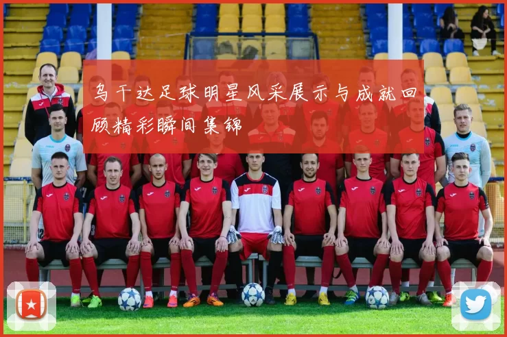 乌干达足球明星风采展示与成就回顾精彩瞬间集锦