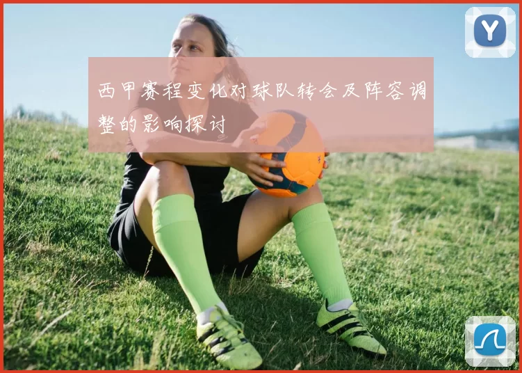 西甲赛程变化对球队转会及阵容调整的影响探讨
