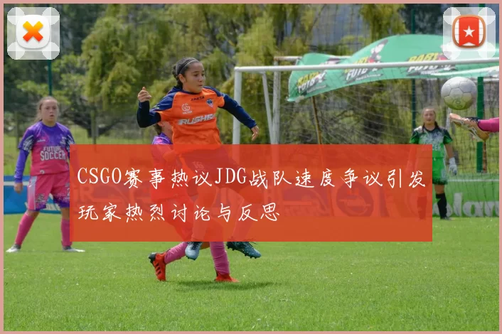 CSGO赛事热议JDG战队速度争议引发玩家热烈讨论与反思