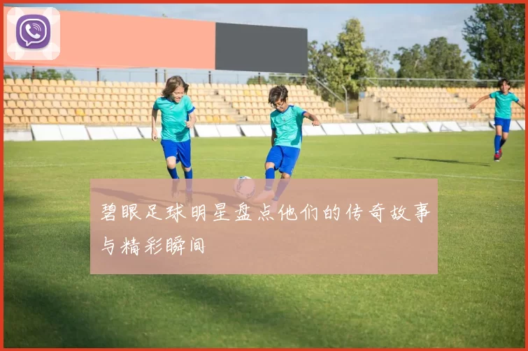 碧眼足球明星盘点他们的传奇故事与精彩瞬间