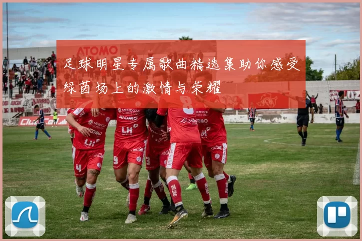 足球明星专属歌曲精选集助你感受绿茵场上的激情与荣耀