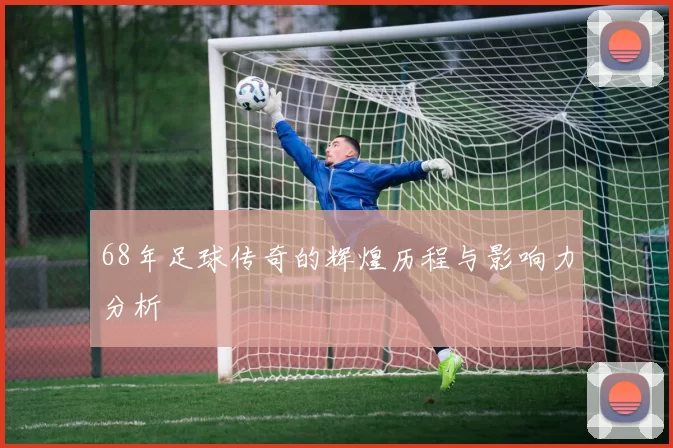 68年足球传奇的辉煌历程与影响力分析