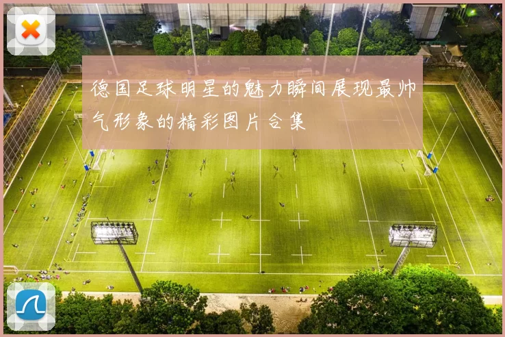 德国足球明星的魅力瞬间展现最帅气形象的精彩图片合集