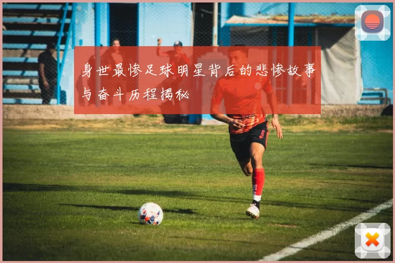 身世最惨足球明星背后的悲惨故事与奋斗历程揭秘