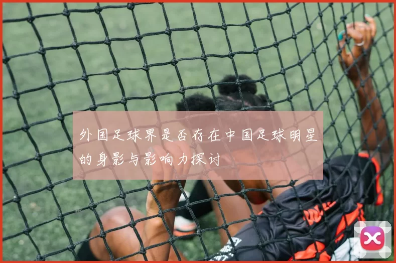 外国足球界是否存在中国足球明星的身影与影响力探讨