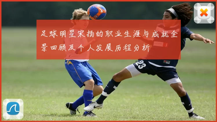 足球明星宋扬的职业生涯与成就全景回顾及个人发展历程分析