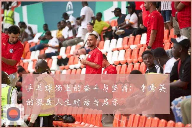 乒乓球场上的奋斗与坚持：李秀英的深度人生对话与启示