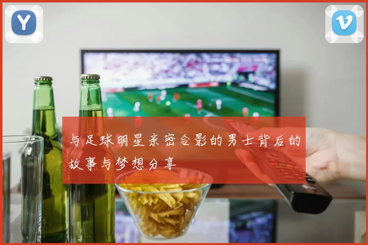 与足球明星亲密合影的男士背后的故事与梦想分享