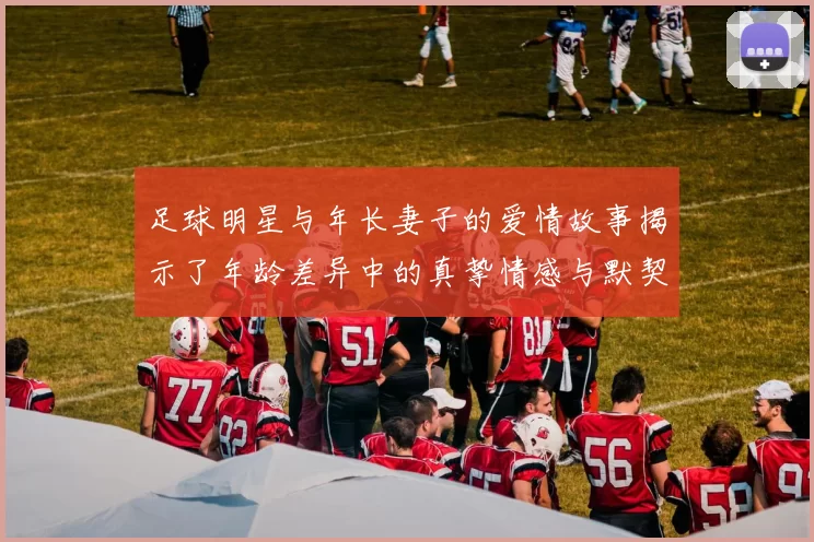 足球明星与年长妻子的爱情故事揭示了年龄差异中的真挚情感与默契生活