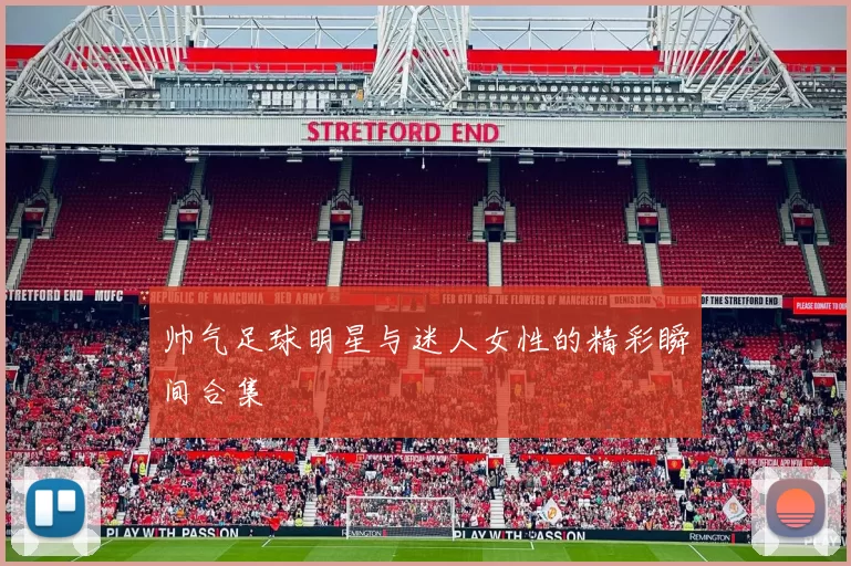 帅气足球明星与迷人女性的精彩瞬间合集