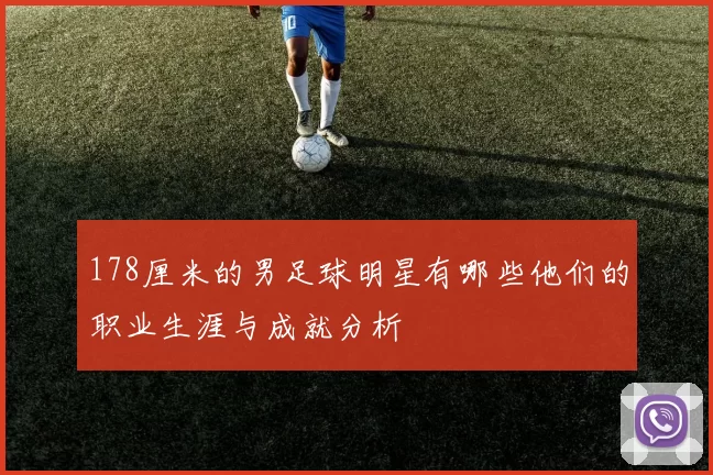 178厘米的男足球明星有哪些他们的职业生涯与成就分析