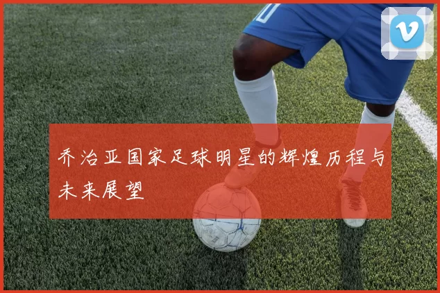 乔治亚国家足球明星的辉煌历程与未来展望