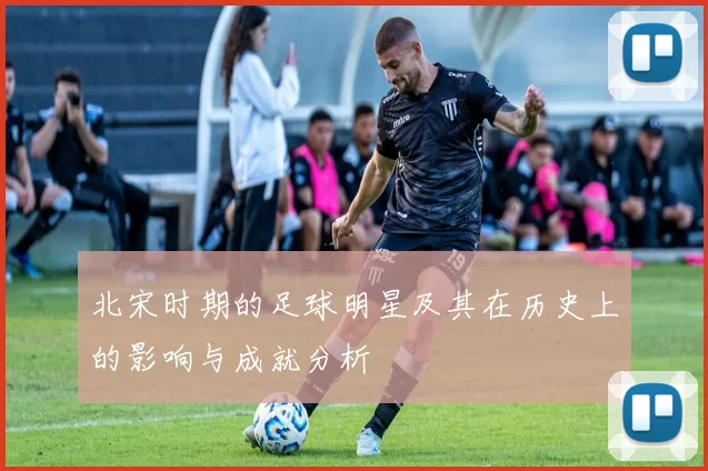 北宋时期的足球明星及其在历史上的影响与成就分析