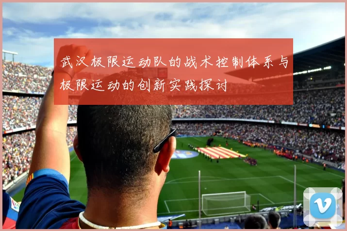 武汉极限运动队的战术控制体系与极限运动的创新实践探讨