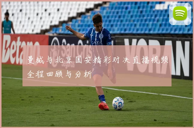 曼城与北京国安精彩对决直播视频全程回顾与分析