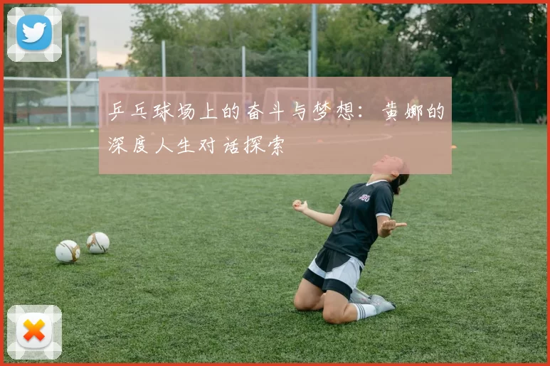 乒乓球场上的奋斗与梦想：黄娜的深度人生对话探索