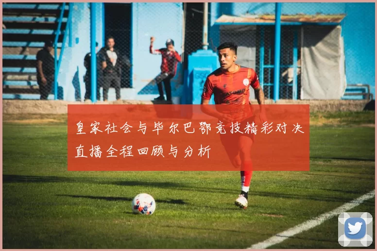皇家社会与毕尔巴鄂竞技精彩对决直播全程回顾与分析