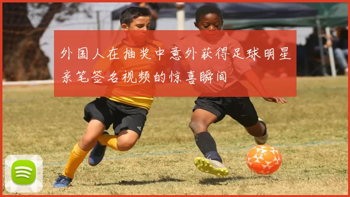 外国人在抽奖中意外获得足球明星亲笔签名视频的惊喜瞬间