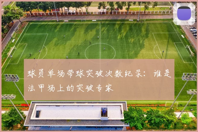 球员单场带球突破次数纪录：谁是法甲场上的突破专家
