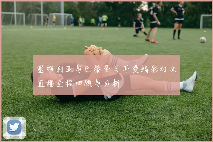 塞维利亚与巴黎圣日耳曼精彩对决直播全程回顾与分析