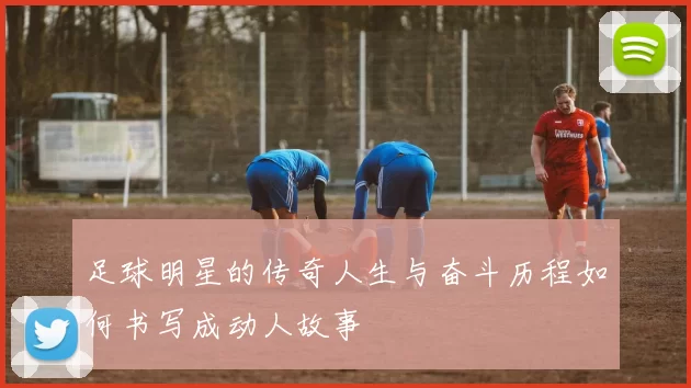 足球明星的传奇人生与奋斗历程如何书写成动人故事